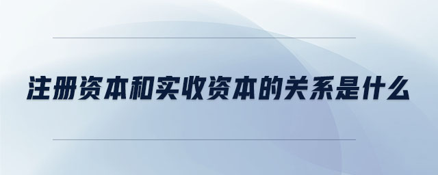 注冊(cè)資本和實(shí)收資本的關(guān)系是什么