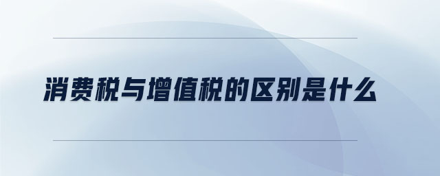 消費(fèi)稅與增值稅的區(qū)別是什么