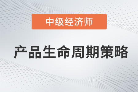 產(chǎn)品生命周期策略_2022中級經(jīng)濟師工商預習備考知識點