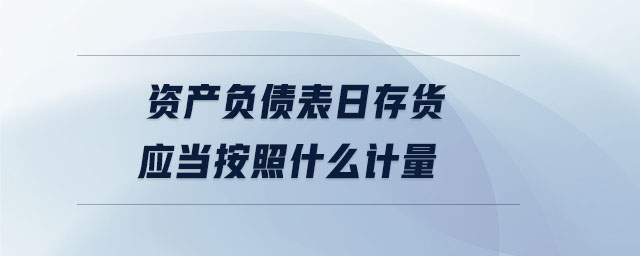 資產(chǎn)負(fù)債表日存貨應(yīng)當(dāng)按照什么計(jì)量