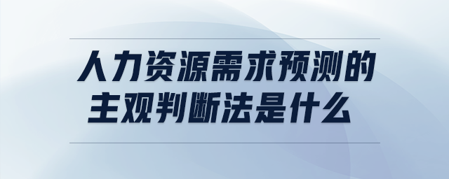 人力資源需求預(yù)測(cè)的主觀判斷法是什么