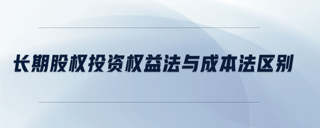 長期股權(quán)投資權(quán)益法與成本法區(qū)別