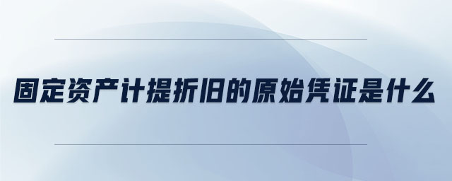 固定資產(chǎn)計(jì)提折舊的原始憑證是什么