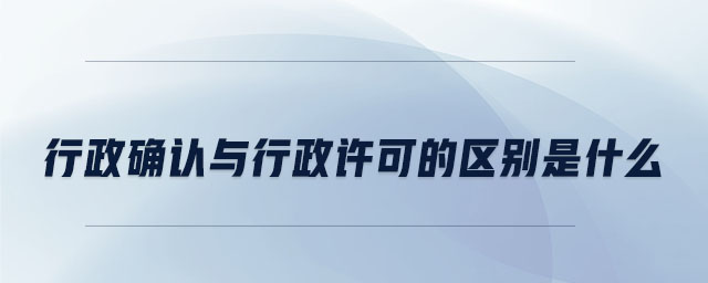 行政確認與行政許可的區(qū)別是什么