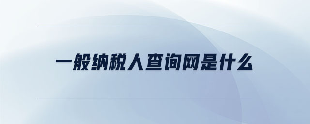 一般納稅人查詢網(wǎng)是什么