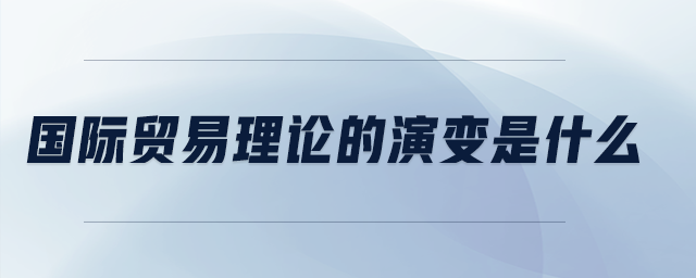 國(guó)際貿(mào)易理論的演變是什么