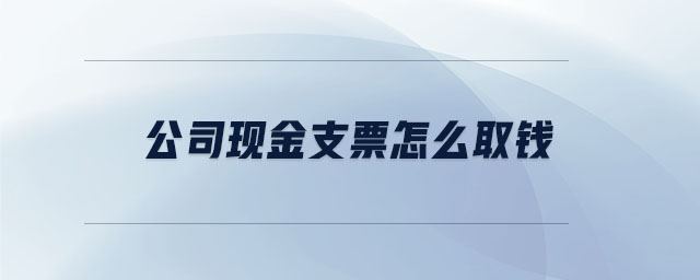 公司現(xiàn)金支票怎么取錢