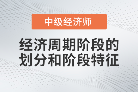 經(jīng)濟周期階段的劃分和階段特征_2022中級經(jīng)濟師經(jīng)濟基礎(chǔ)備考知識點