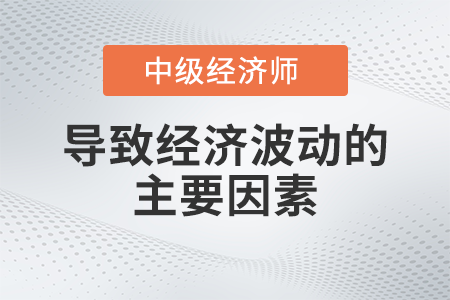 導(dǎo)致經(jīng)濟波動的主要因素_2022中級經(jīng)濟師經(jīng)濟基礎(chǔ)備考知識點