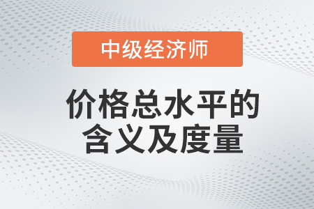 價(jià)格總水平的含義及度量_2022中級(jí)經(jīng)濟(jì)師經(jīng)濟(jì)基礎(chǔ)備考知識(shí)點(diǎn)