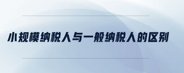 小規(guī)模納稅人與一般納稅人的區(qū)別