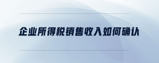 企業(yè)所得稅銷售收入如何確認