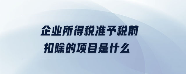 企業(yè)所得稅準(zhǔn)予稅前扣除的項(xiàng)目是什么