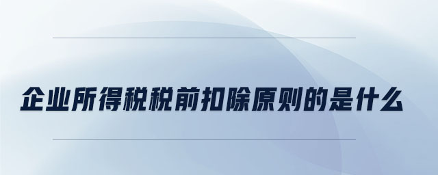 企業(yè)所得稅稅前扣除原則的是什么