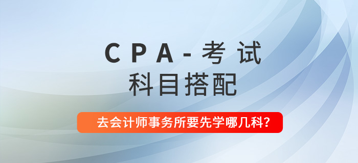 CPA科目搭配建議：去會計師事務(wù)所工作要先學(xué)哪幾科,？