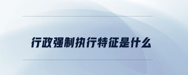 行政強(qiáng)制執(zhí)行特征是什么