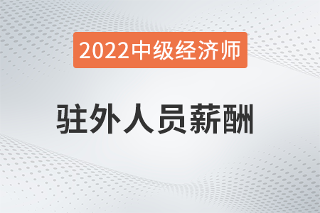 駐外人員薪酬_2022中級經(jīng)濟師人力資源知識點