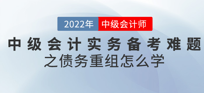 干貨,！2022中級會計實(shí)務(wù)備考難題之債務(wù)重組怎么學(xué)