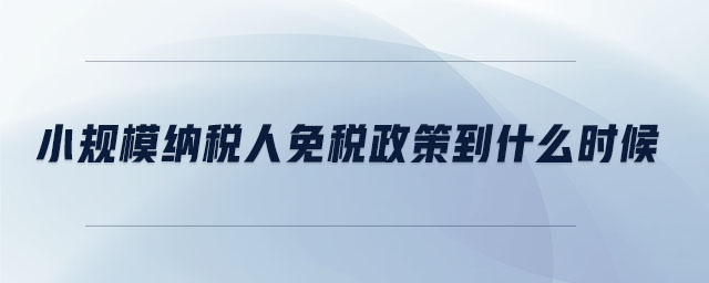 小規(guī)模納稅人免稅政策到什么時候