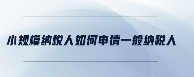 小規(guī)模納稅人如何申請一般納稅人