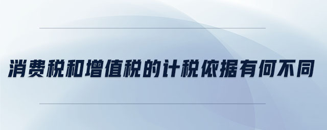 消費(fèi)稅和增值稅的計(jì)稅依據(jù)有何不同