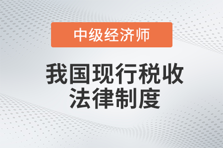 我國現(xiàn)行稅收法律制度_2022中級經(jīng)濟(jì)師財稅備考知識點