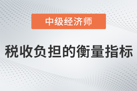 稅收負擔(dān)的衡量指標(biāo)_2022中級經(jīng)濟師財稅備考知識點