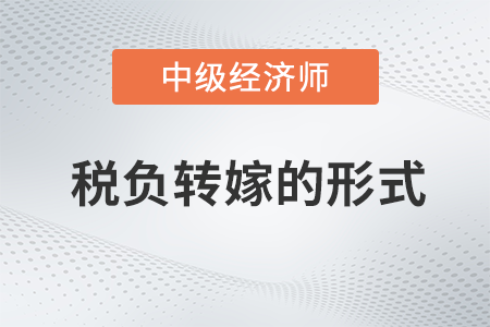 稅負(fù)轉(zhuǎn)嫁的形式_2022中級經(jīng)濟(jì)師財(cái)稅備考知識點(diǎn)