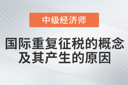 國(guó)際重復(fù)征稅的概念及其產(chǎn)生的原因_2022中級(jí)經(jīng)濟(jì)師財(cái)稅備考知識(shí)點(diǎn)