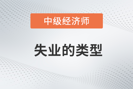 失業(yè)的類型_2022中級經(jīng)濟師經(jīng)濟基礎備考知識點