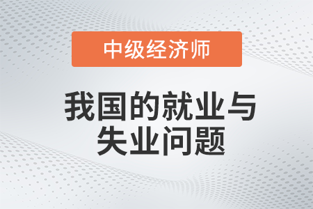 我國(guó)的就業(yè)與失業(yè)問(wèn)題_2022中級(jí)經(jīng)濟(jì)師經(jīng)濟(jì)基礎(chǔ)備考知識(shí)點(diǎn)