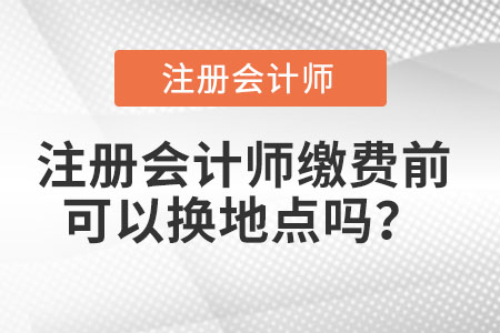 注冊(cè)會(huì)計(jì)師繳費(fèi)前可以換地點(diǎn)嗎？