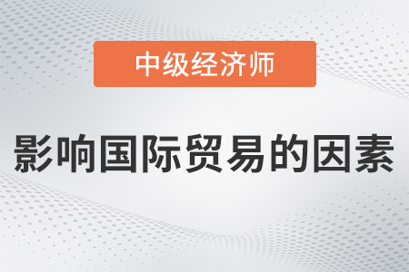 影響國(guó)際貿(mào)易的因素_2022中級(jí)經(jīng)濟(jì)師經(jīng)濟(jì)基礎(chǔ)備考知識(shí)點(diǎn)