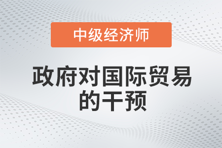 政府對國際貿(mào)易的干預_2022中級經(jīng)濟師經(jīng)濟基礎備考知識點