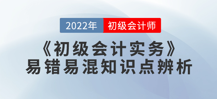 學(xué)習(xí)干貨：2022年《初級會計實務(wù)》易錯易混知識點辨析