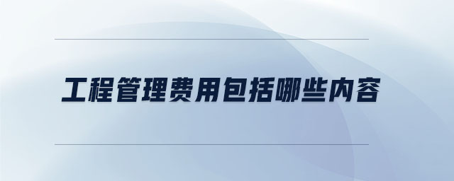 工程管理費用包括哪些內(nèi)容