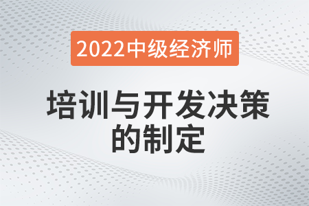 培訓(xùn)與開發(fā)決策的制定_2022中級經(jīng)濟師人力資源知識點