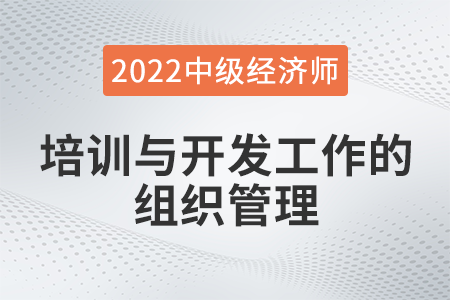 培訓(xùn)與開發(fā)工作的組織管理_2022中級經(jīng)濟(jì)師人力資源知識點