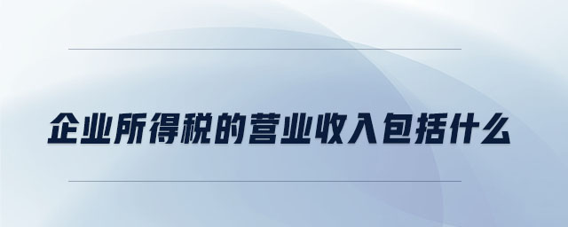 企業(yè)所得稅的營業(yè)收入包括什么