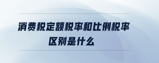 消費稅定額稅率和比例稅率區(qū)別是什么