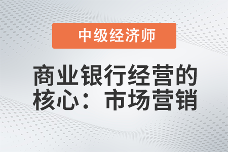 商業(yè)銀行經(jīng)營的核心：市場營銷_2022中級經(jīng)濟(jì)師金融備考知識點(diǎn)