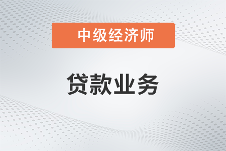 貸款業(yè)務(wù)_2022中級(jí)經(jīng)濟(jì)師金融備考知識(shí)點(diǎn)