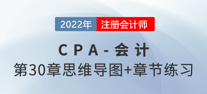 2022年注會(huì)《會(huì)計(jì)》第三十章思維導(dǎo)圖+章節(jié)練習(xí)