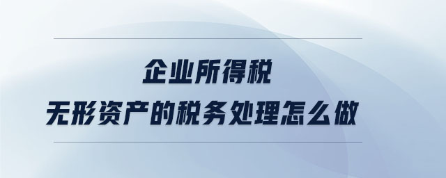 企業(yè)所得稅無(wú)形資產(chǎn)的稅務(wù)處理怎么做