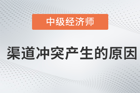 渠道沖突產(chǎn)生的原因_2022中級經(jīng)濟(jì)師工商預(yù)習(xí)備考知識點(diǎn)