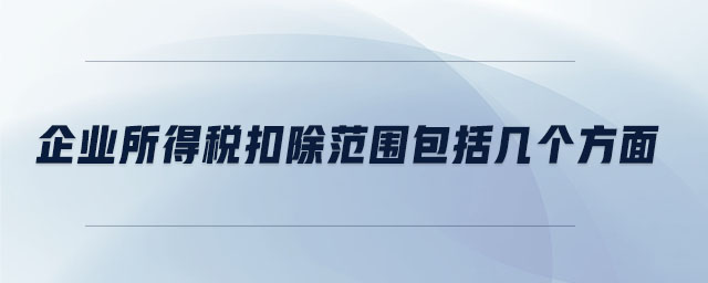 企業(yè)所得稅扣除范圍包括幾個方面