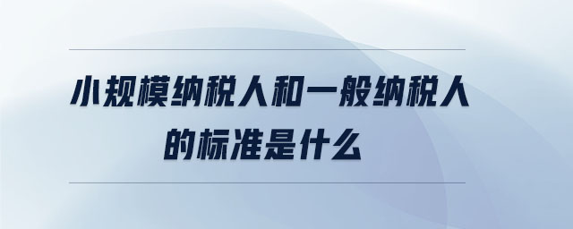 小規(guī)模納稅人和一般納稅人的標(biāo)準(zhǔn)是什么