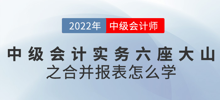 干貨,！2022中級(jí)會(huì)計(jì)實(shí)務(wù)六座大山之合并報(bào)表怎么學(xué),？