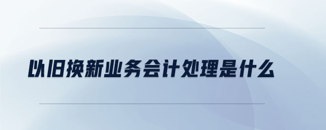 以舊換新業(yè)務(wù)會計處理是什么
