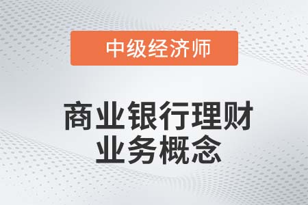 商業(yè)銀行理財業(yè)務(wù)概念_2022中級經(jīng)濟師金融備考知識點